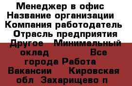 Менеджер в офис › Название организации ­ Компания-работодатель › Отрасль предприятия ­ Другое › Минимальный оклад ­ 22 000 - Все города Работа » Вакансии   . Кировская обл.,Захарищево п.